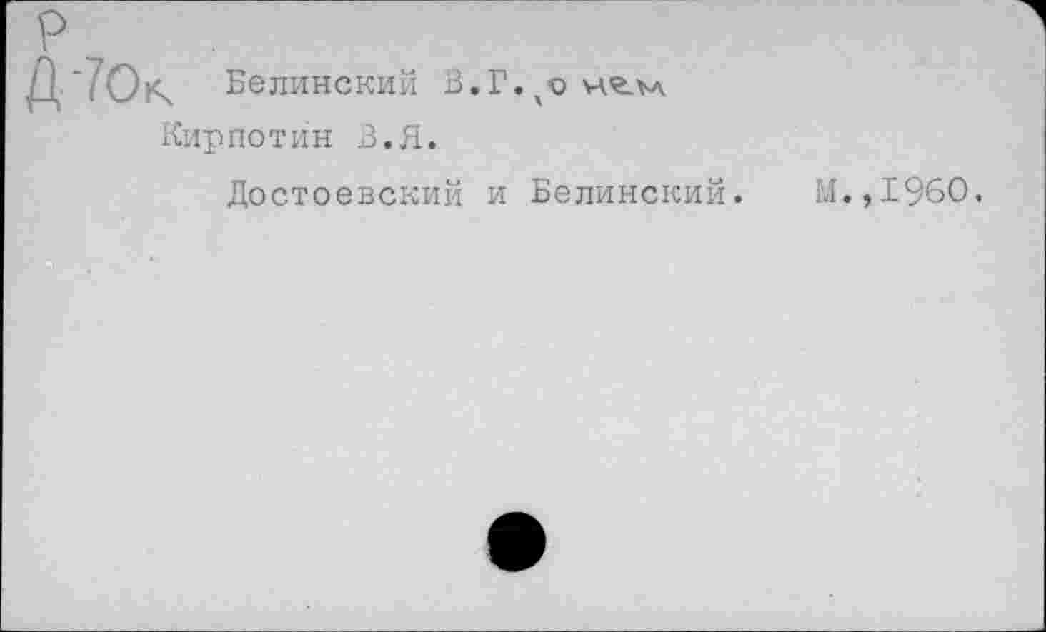 ﻿Д‘70»Ч Белинский В.Г.^чгч
Кирпотин В.Я.
Достоевский и Белинский. М.,1960.